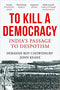 TO KILL A DEMOCRACY: India's Passage to Despotism