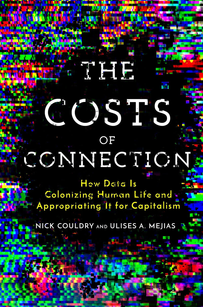 THE COSTS OF CONNECTION: HOW DATA IS COLONIZING HUMAN LIFE