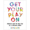 GET YOUR PLAY ON CREATIVE WAYS TO HAVE FUN IN A SERIOUS WORLD