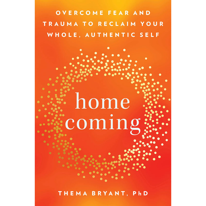 HOMECOMING: OVERCOME FEAR AND TRAUMA TO RECLAIM YOUR WHOLE, AUTHENTIC SELF