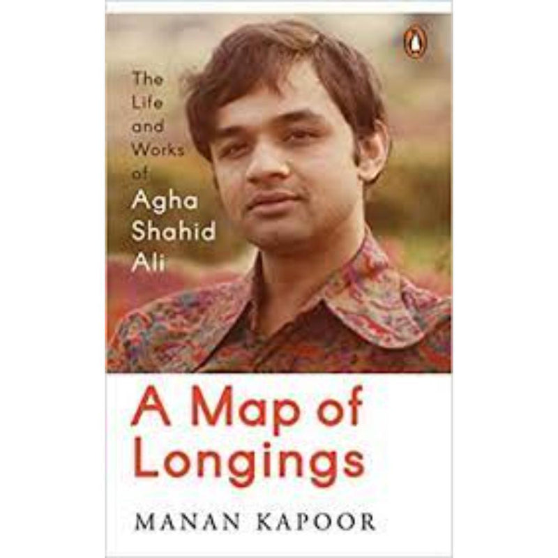 A MAP OF LONGINGS : THE LIFE AND WORKS OF AGHA SHAHID ALI