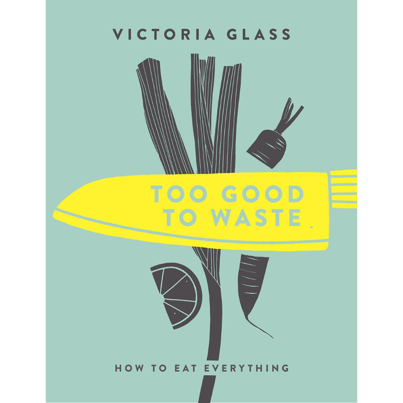 TOO GOOD TO WASTE: HOW TO EAT EVERYTHING