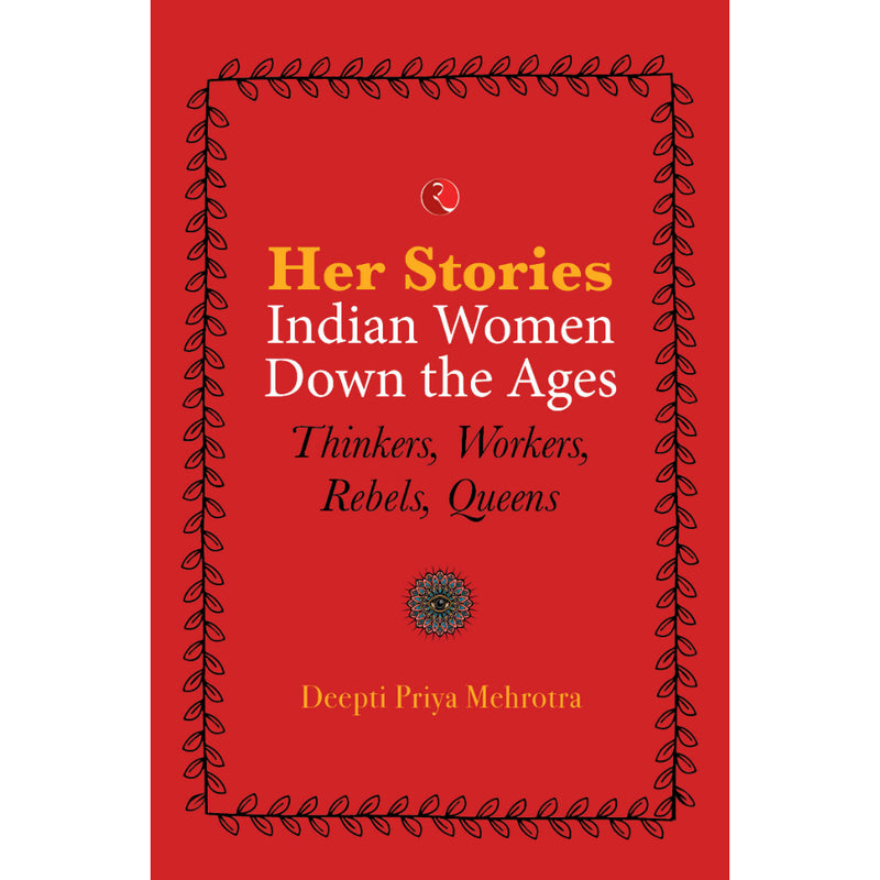 HER-STORIES : INDIAN WOMEN DOWN THE AGES: THINKERS, WORKERS, REBELS, QUEENS